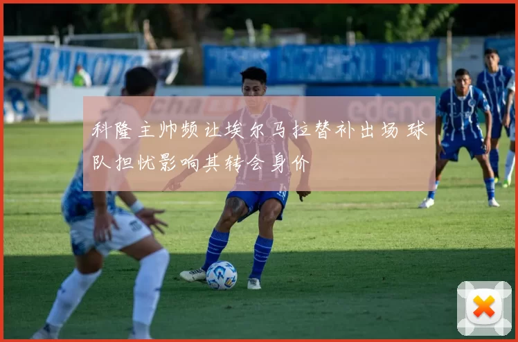 科隆主帅频让埃尔马拉替补出场 球队担忧影响其转会身价