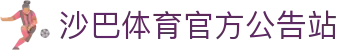 沙巴体育｜沙巴官网入口 - 最权威的体育平台